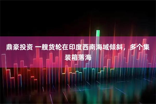 鼎豪投资 一艘货轮在印度西南海域倾斜，多个集装箱落海