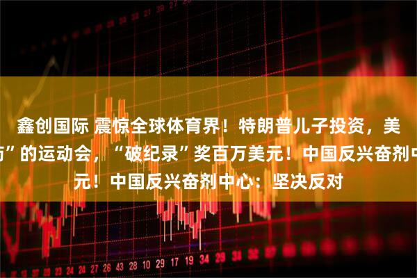 鑫创国际 震惊全球体育界！特朗普儿子投资，美国要办能“嗑药”的运动会，“破纪录”奖百万美元！中国反兴奋剂中心：坚决反对