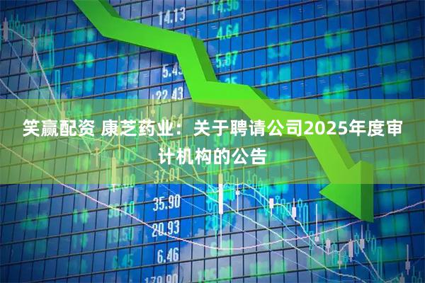 笑赢配资 康芝药业：关于聘请公司2025年度审计机构的公告