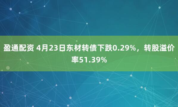 盈通配资 4月23日东材转债下跌0.29%，转股溢价率51.39%