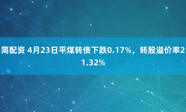 简配资 4月23日平煤转债下跌0.17%，转股溢价率21.32%