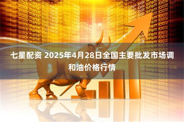 七星配资 2025年4月28日全国主要批发市场调和油价格行情