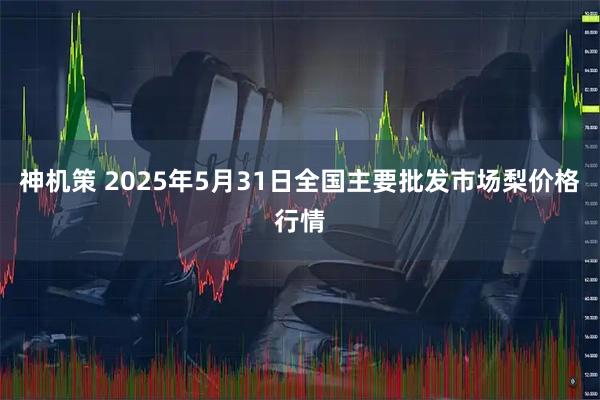 神机策 2025年5月31日全国主要批发市场梨价格行情