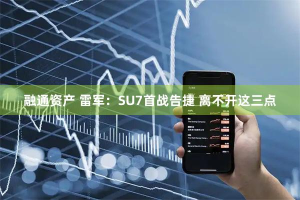 融通资产 雷军：SU7首战告捷 离不开这三点