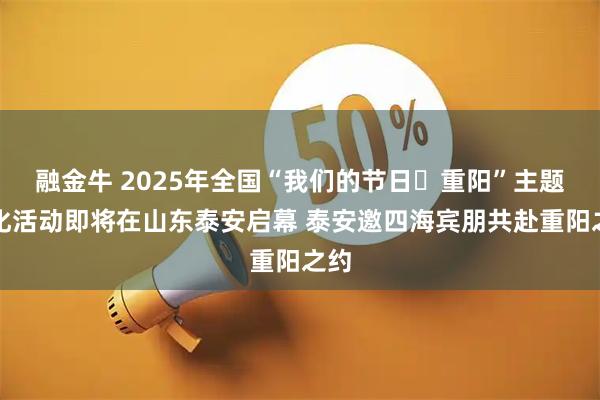 融金牛 2025年全国“我们的节日・重阳”主题文化活动即将在山东泰安启幕 泰安邀四海宾朋共赴重阳之约