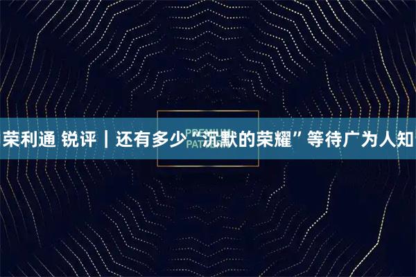 荣利通 锐评｜还有多少“沉默的荣耀”等待广为人知