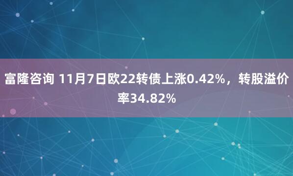 富隆咨询 11月7日欧22转债上涨0.42%,转股溢价率34.82%
