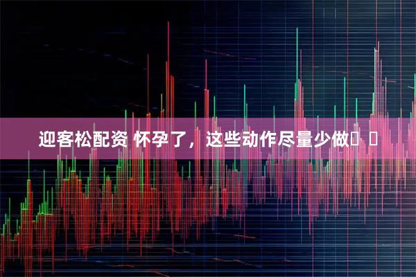迎客松配资 怀孕了,这些动作尽量少做️️