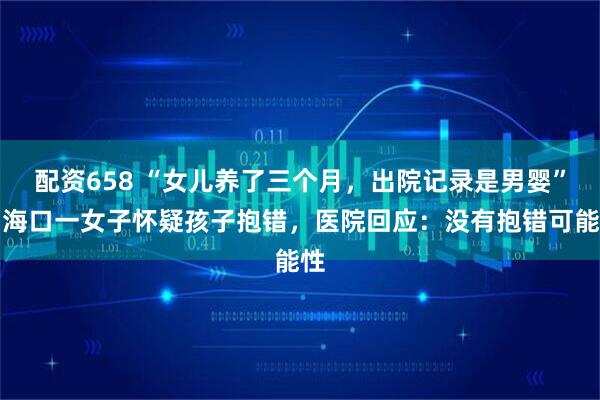 配资658 “女儿养了三个月,出院记录是男婴”,海口一女子怀疑孩子抱错,医院回应:没有抱错可能性