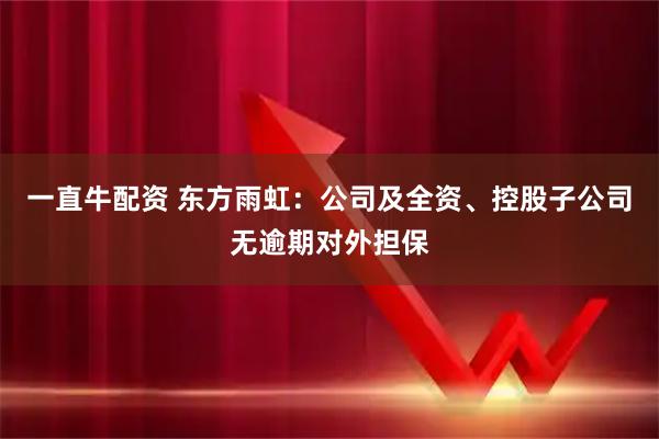 一直牛配资 东方雨虹：公司及全资、控股子公司无逾期对外担保