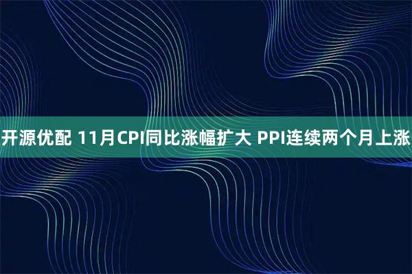 开源优配 11月CPI同比涨幅扩大 PPI连续两个月上涨
