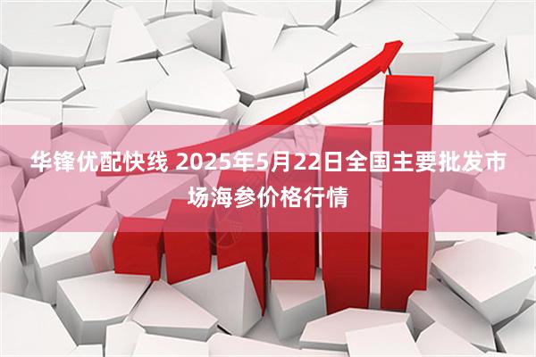 华锋优配快线 2025年5月22日全国主要批发市场海参价格行情