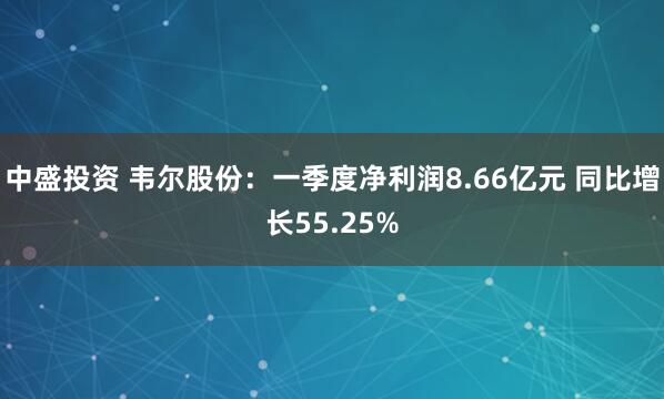 中盛投资 韦尔股份：一季度净利润8.66亿元 同比增长55.25%