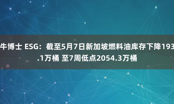 牛博士 ESG：截至5月7日新加坡燃料油库存下降193.1万桶 至7周低点2054.3万桶