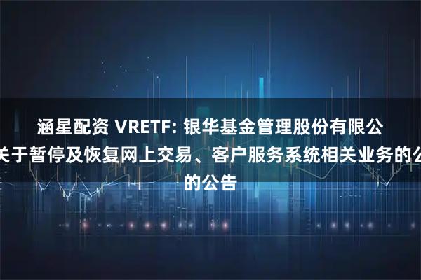 涵星配资 VRETF: 银华基金管理股份有限公司关于暂停及恢复网上交易、客户服务系统相关业务的公告