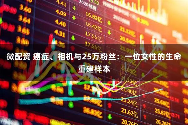 微配资 癌症、相机与25万粉丝:一位女性的生命重建样本