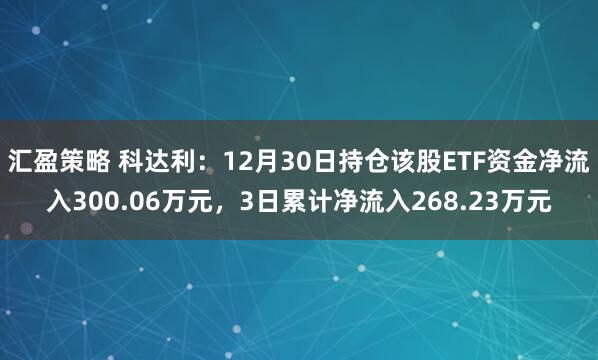 汇盈策略 科达利：12月30日持仓该股ETF资金净流入300.06万元，3日累计净流入268.23万元