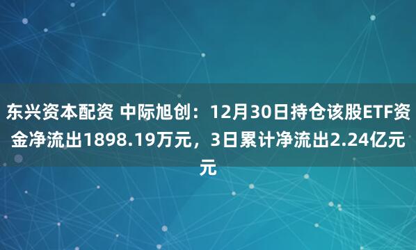 东兴资本配资 中际旭创：12月30日持仓该股ETF资金净流出1898.19万元，3日累计净流出2.24亿元