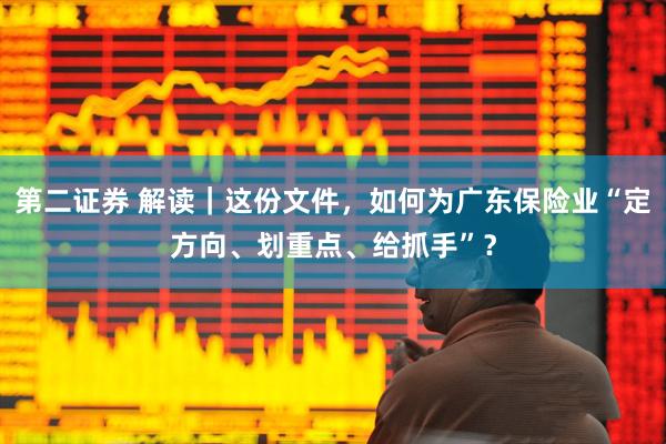 第二证券 解读｜这份文件，如何为广东保险业“定方向、划重点、给抓手”？