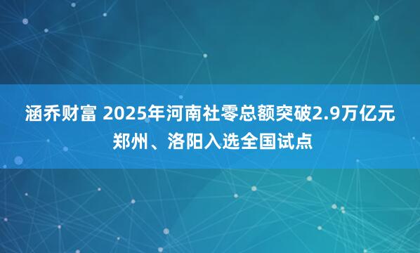 涵乔财富 2025年河南社零总额突破2.9万亿元 郑州、洛阳入选全国试点