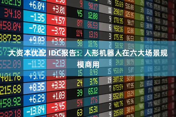 大资本优配 IDC报告:人形机器人在六大场景规模商用