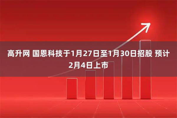 高升网 国恩科技于1月27日至1月30日招股 预计2月4日上市
