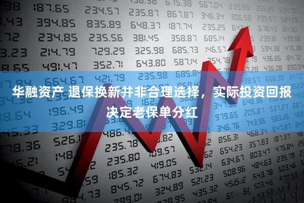 华融资产 退保换新并非合理选择，实际投资回报决定老保单分红