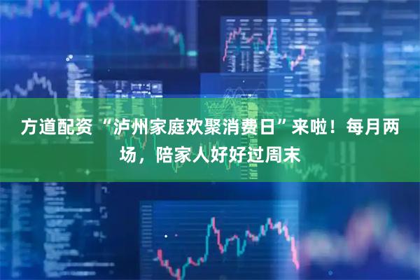 方道配资 “泸州家庭欢聚消费日”来啦！每月两场，陪家人好好过周末