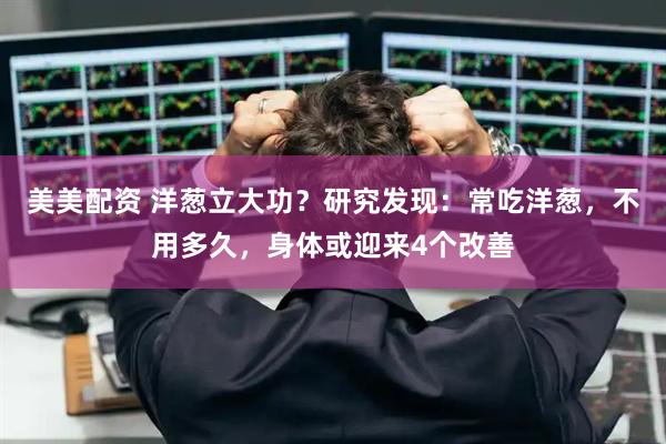美美配资 洋葱立大功?研究发现:常吃洋葱,不用多久,身体或迎来4个改善
