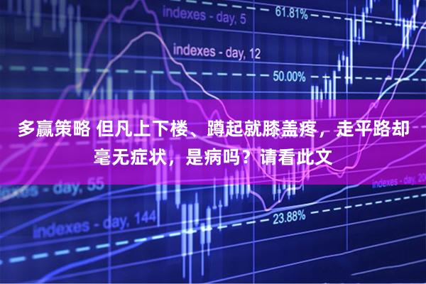 多赢策略 但凡上下楼、蹲起就膝盖疼,走平路却毫无症状,是病吗?请看此文