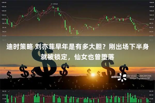 迪时策略 刘亦菲早年是有多大胆？刚出场下半身就被锁定，仙女也曾堕落