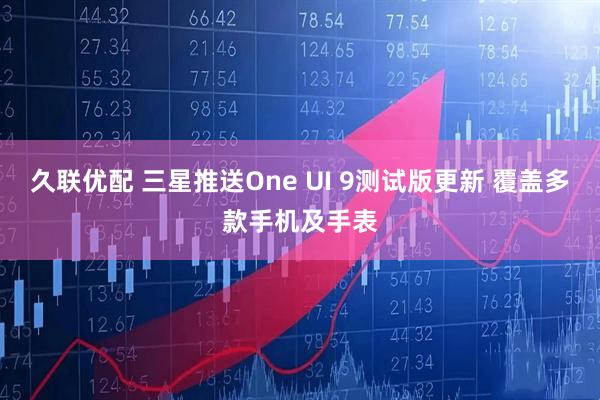 久联优配 三星推送One UI 9测试版更新 覆盖多款手机及手表