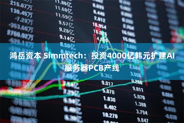 鸿岳资本 Simmtech：投资4000亿韩元扩建AI服务器PCB产线